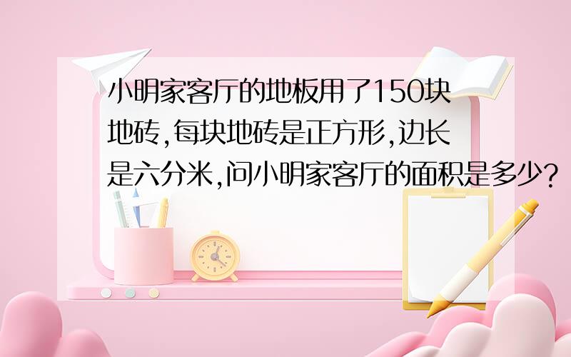 小明家客厅的地板用了150块地砖,每块地砖是正方形,边长是六分米,问小明家客厅的面积是多少?