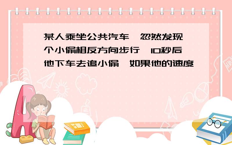 某人乘坐公共汽车,忽然发现一个小偷相反方向步行,10秒后他下车去追小偷,如果他的速度