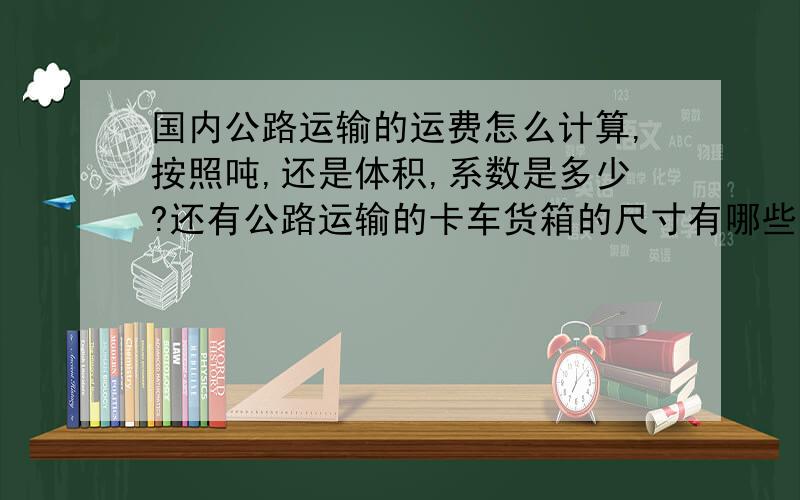 国内公路运输的运费怎么计算,按照吨,还是体积,系数是多少?还有公路运输的卡车货箱的尺寸有哪些?