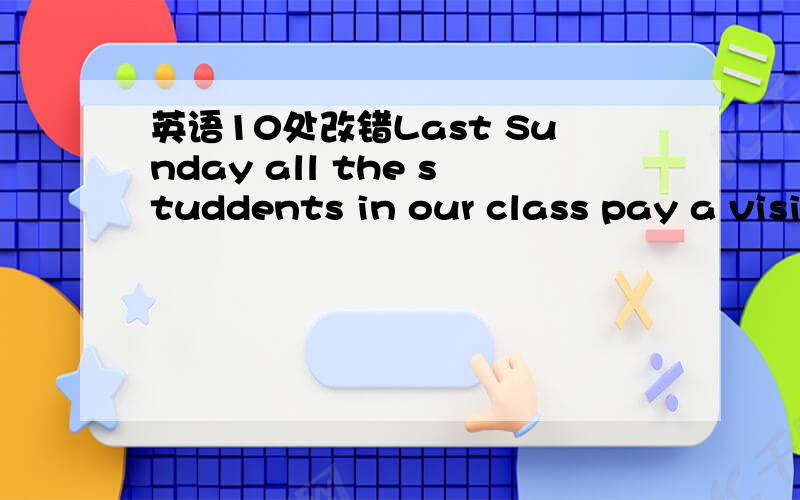 英语10处改错Last Sunday all the studdents in our class pay a visi