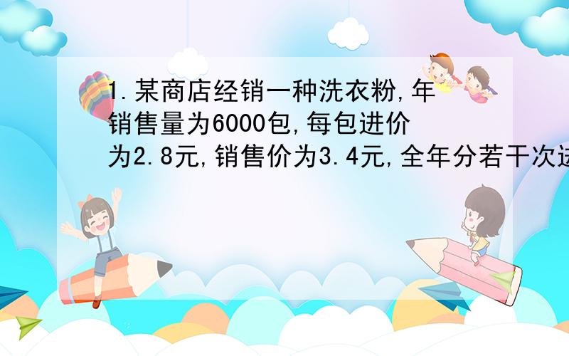 1.某商店经销一种洗衣粉,年销售量为6000包,每包进价为2.8元,销售价为3.4元,全年分若干次进货,每次进货均为X包