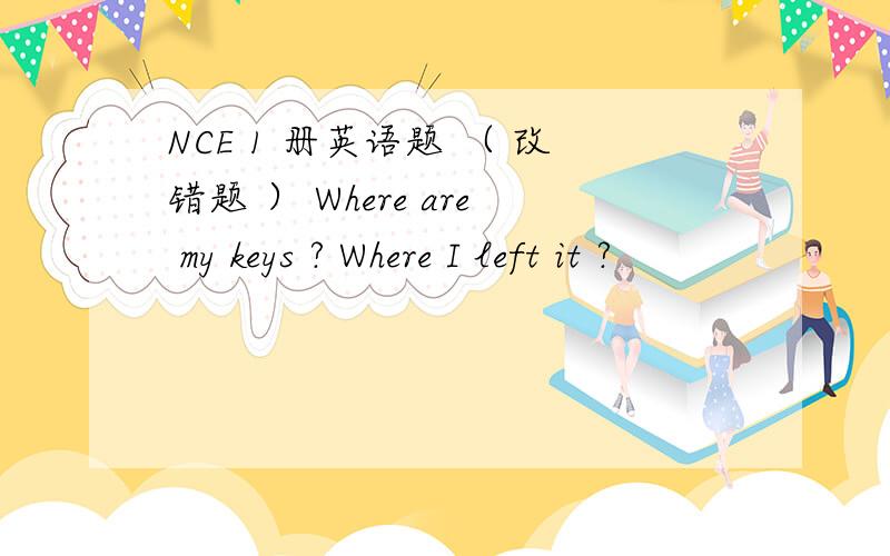 NCE 1 册英语题 （ 改错题 ） Where are my keys ? Where I left it ?