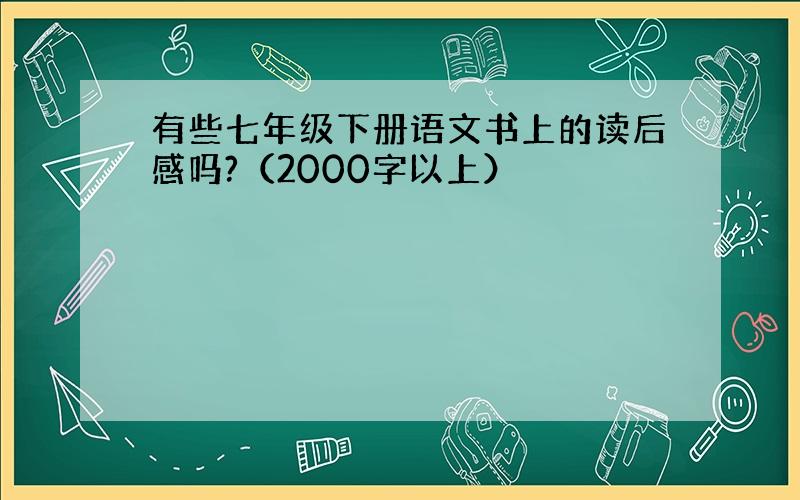 有些七年级下册语文书上的读后感吗?（2000字以上）