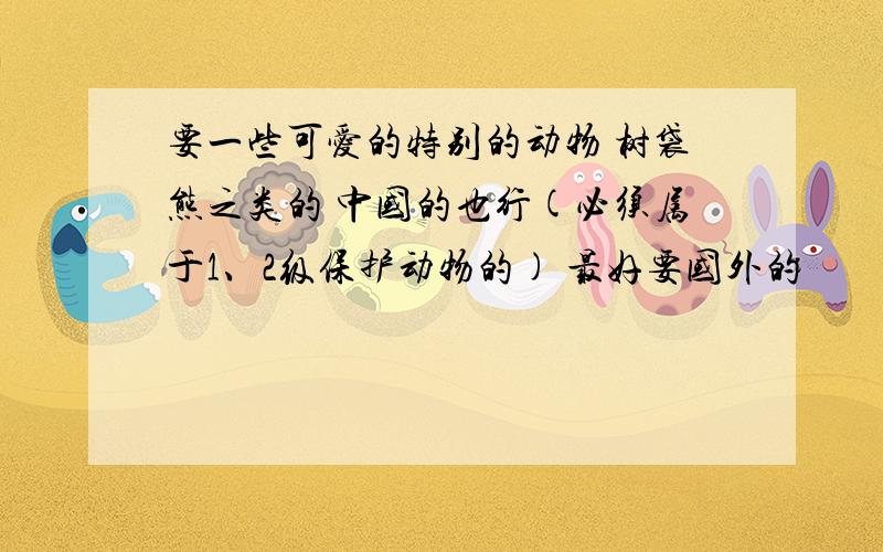 要一些可爱的特别的动物 树袋熊之类的 中国的也行(必须属于1、2级保护动物的) 最好要国外的