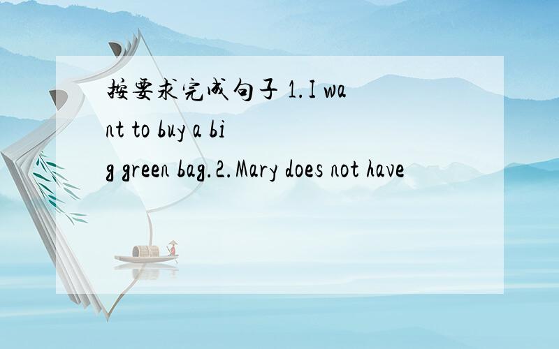 按要求完成句子 1.I want to buy a big green bag.2.Mary does not have