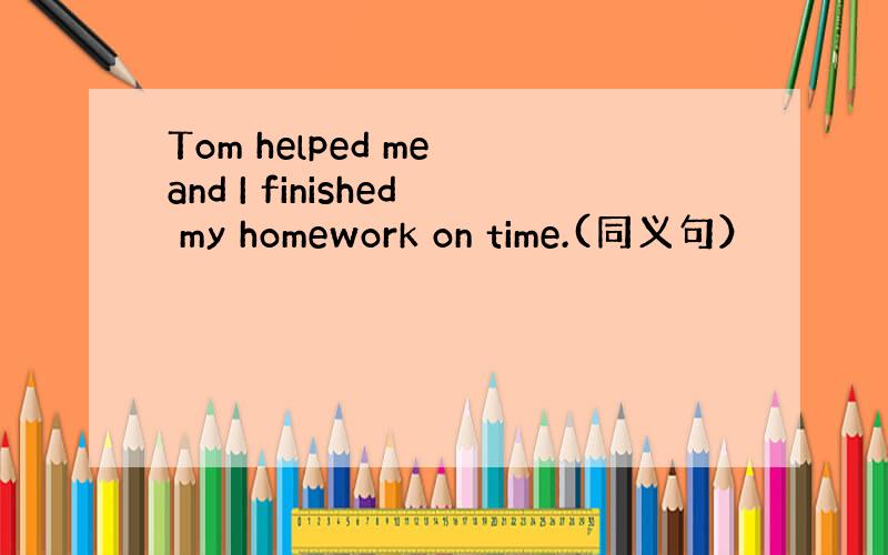 Tom helped me and I finished my homework on time.(同义句）