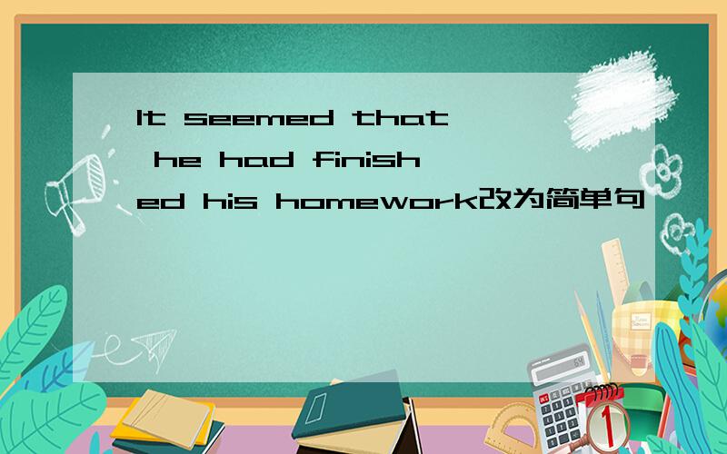 It seemed that he had finished his homework改为简单句