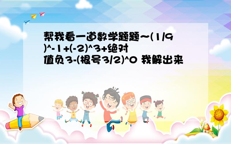 帮我看一道数学题题～(1/9)^-1+(-2)^3+绝对值负3-(根号3/2)^0 我解出来