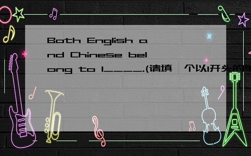 Both English and Chinese belong to l____.(请填一个以l开头的单词）谢谢!