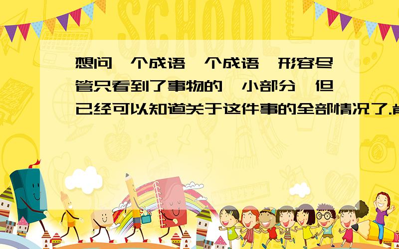 想问一个成语一个成语,形容尽管只看到了事物的一小部分,但已经可以知道关于这件事的全部情况了.肯定不是管中窥豹，管中窥豹是