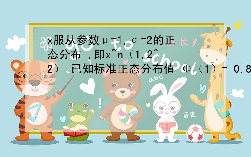 x服从参数μ=1,σ=2的正态分布 ,即x~n（1,2^2） 已知标准正态分布值 Φ（1）= 0.8413求概率 p{1