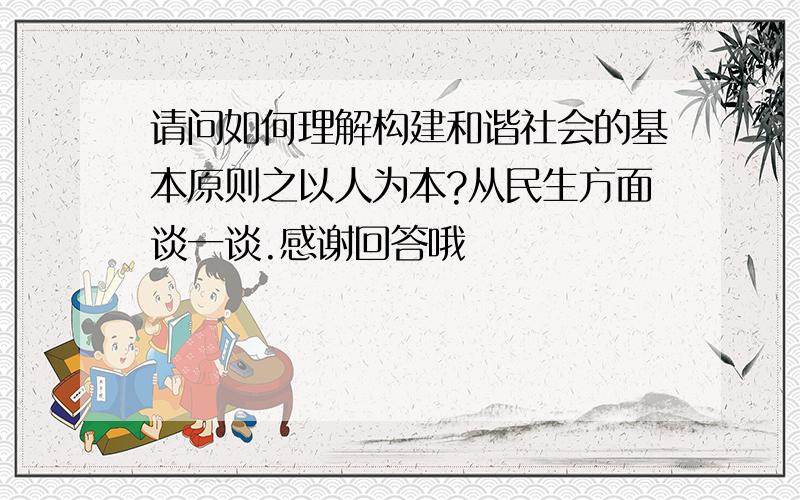 请问如何理解构建和谐社会的基本原则之以人为本?从民生方面谈一谈.感谢回答哦