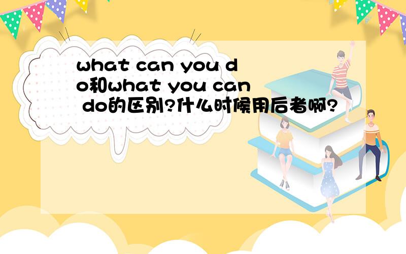 what can you do和what you can do的区别?什么时候用后者啊?