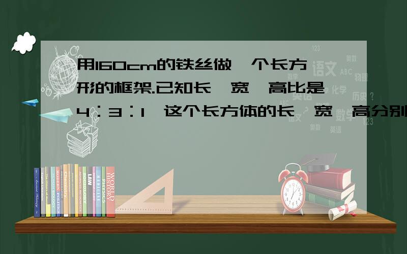 用160cm的铁丝做一个长方形的框架.已知长、宽、高比是4：3：1,这个长方体的长、宽、高分别是多少厘米?