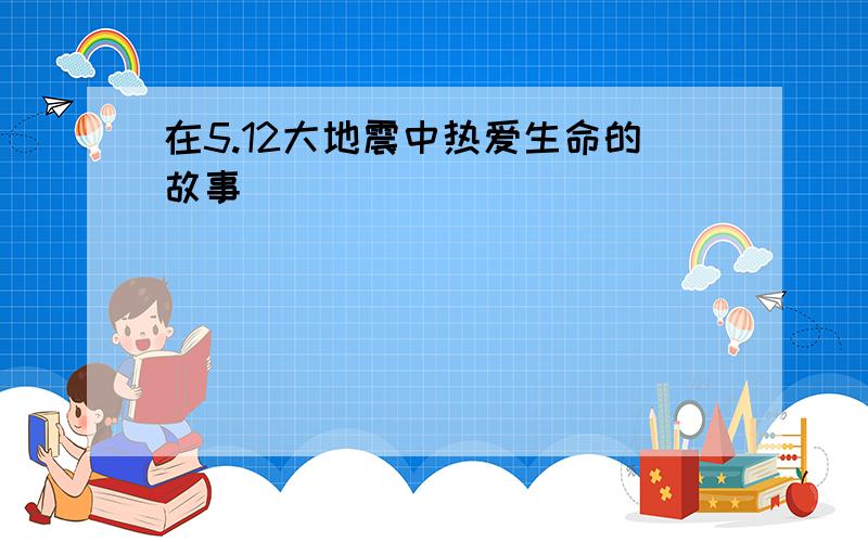 在5.12大地震中热爱生命的故事