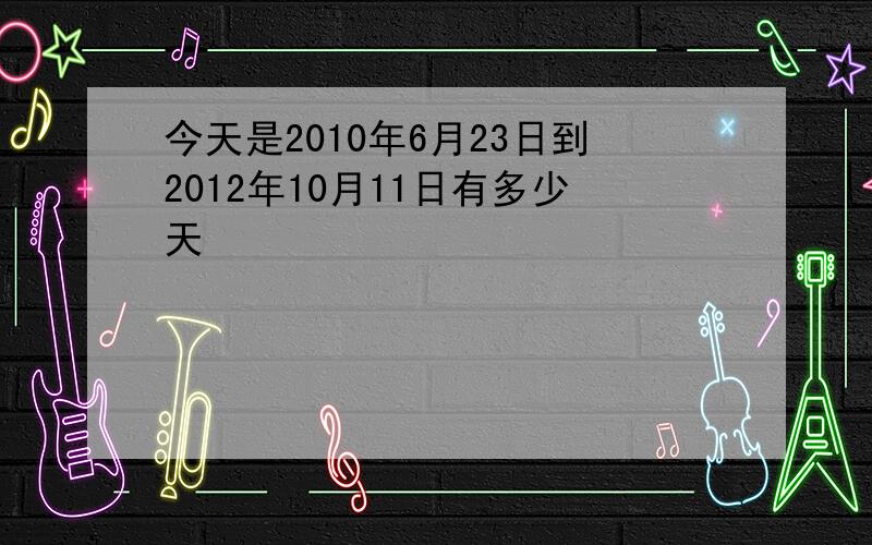 今天是2010年6月23日到2012年10月11日有多少天