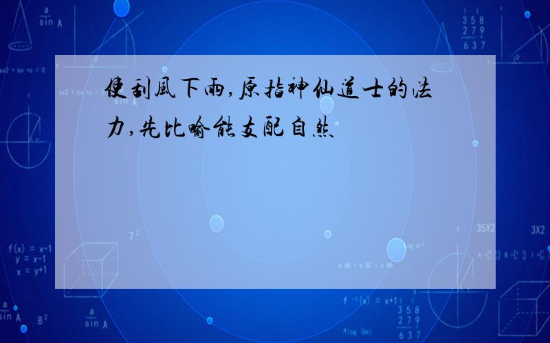 使刮风下雨,原指神仙道士的法力,先比喻能支配自然