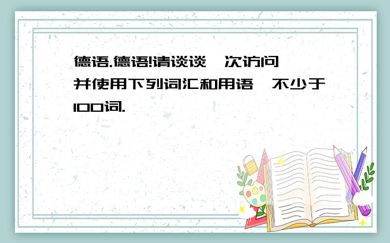 德语.德语!请谈谈一次访问,并使用下列词汇和用语,不少于100词.