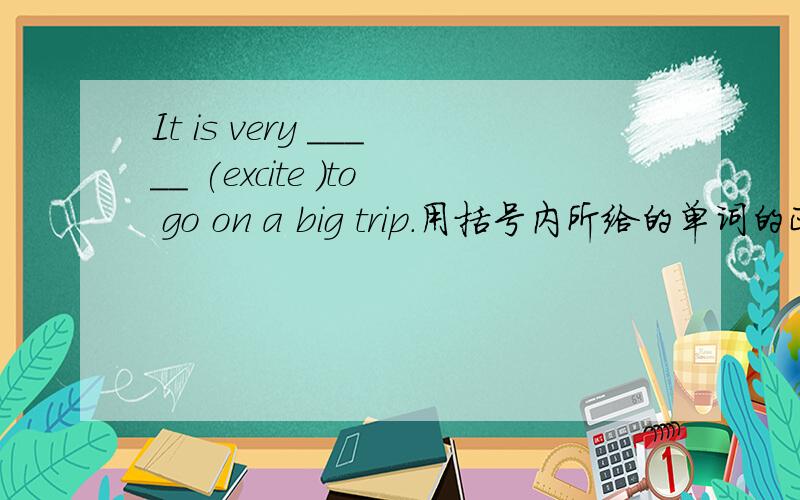 It is very _____ (excite )to go on a big trip.用括号内所给的单词的正确形式