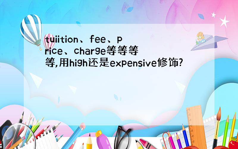 tuiition、fee、price、charge等等等等,用high还是expensive修饰?