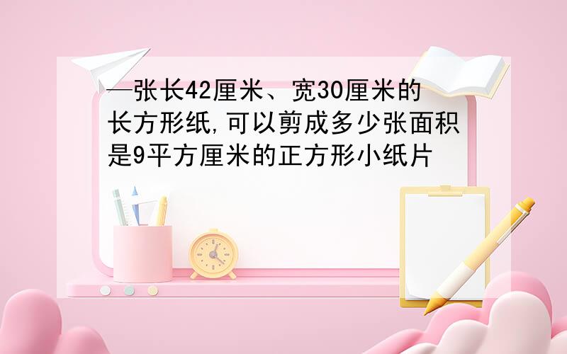 —张长42厘米、宽30厘米的长方形纸,可以剪成多少张面积是9平方厘米的正方形小纸片