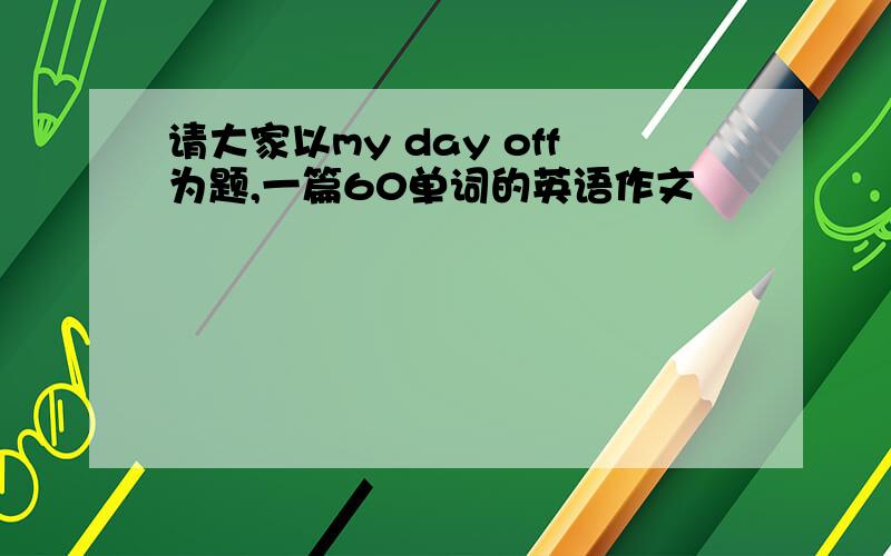 请大家以my day off为题,一篇60单词的英语作文