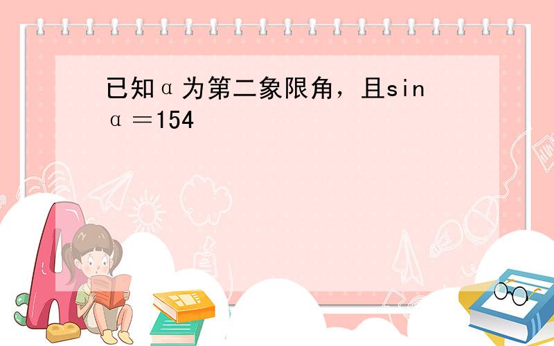 已知α为第二象限角，且sinα＝154