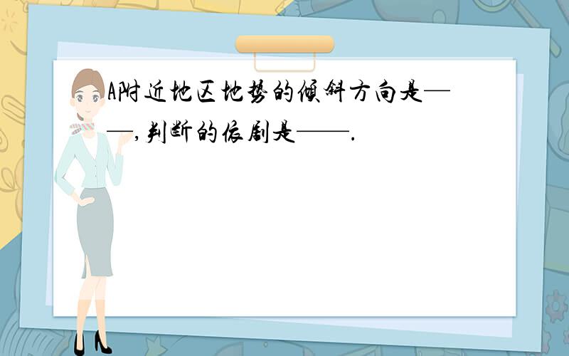 A附近地区地势的倾斜方向是——,判断的依剧是——.