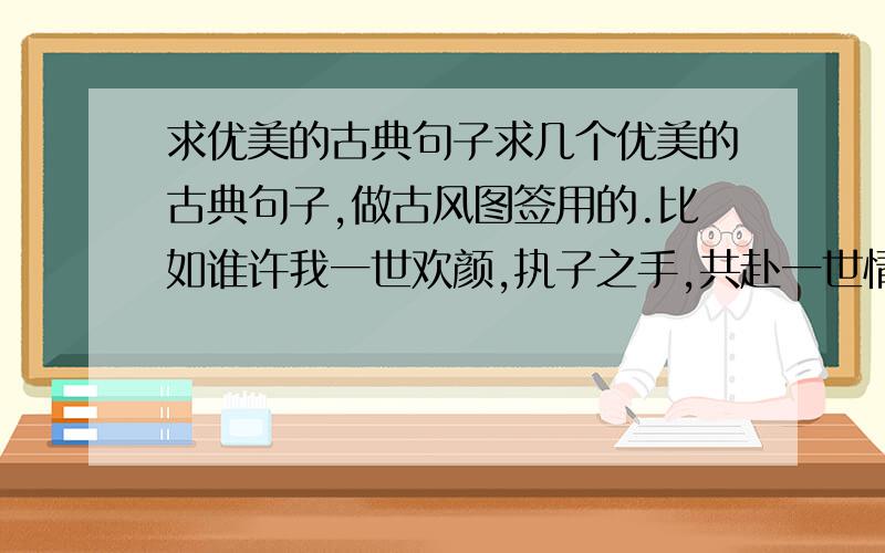 求优美的古典句子求几个优美的古典句子,做古风图签用的.比如谁许我一世欢颜,执子之手,共赴一世情长.补充= =、、多些