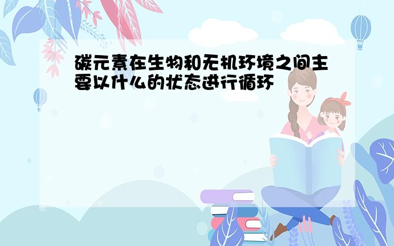 碳元素在生物和无机环境之间主要以什么的状态进行循环