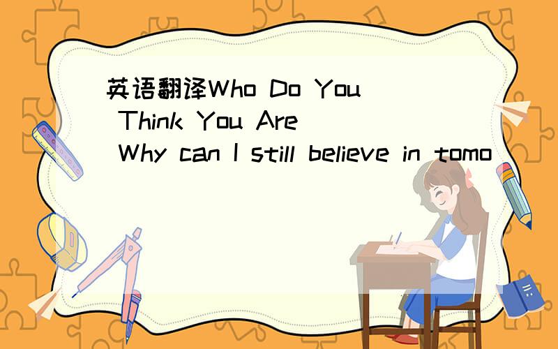 英语翻译Who Do You Think You Are Why can I still believe in tomo