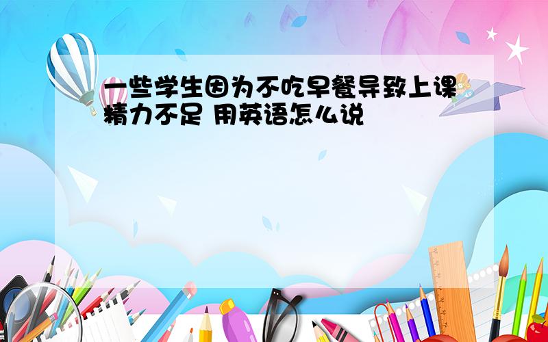 一些学生因为不吃早餐导致上课精力不足 用英语怎么说