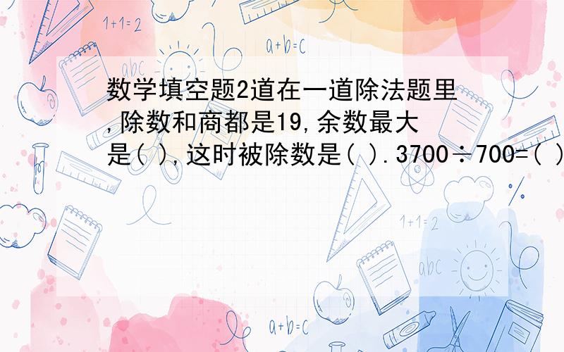 数学填空题2道在一道除法题里,除数和商都是19,余数最大是( ),这时被除数是( ).3700÷700=( )……( )