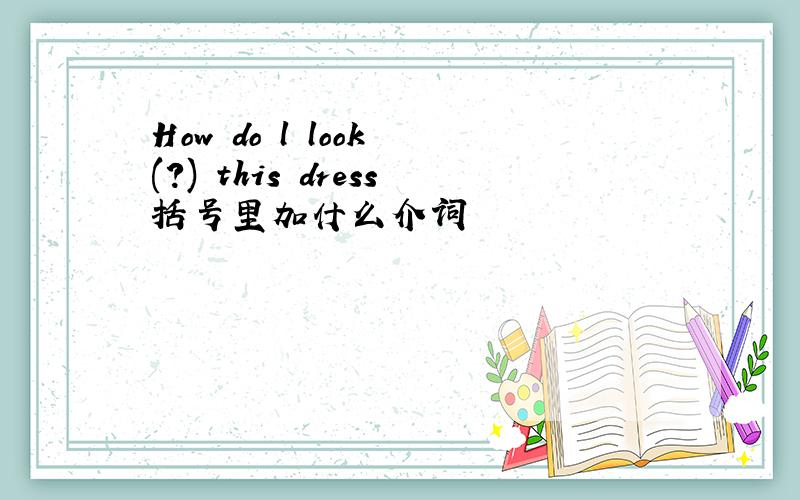 How do l look (?) this dress括号里加什么介词