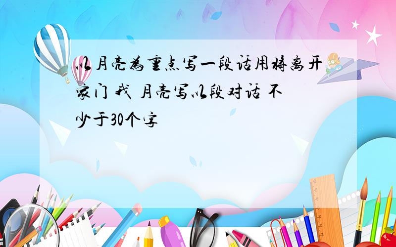 以月亮为重点写一段话用将离开家门 我 月亮写以段对话 不少于30个字