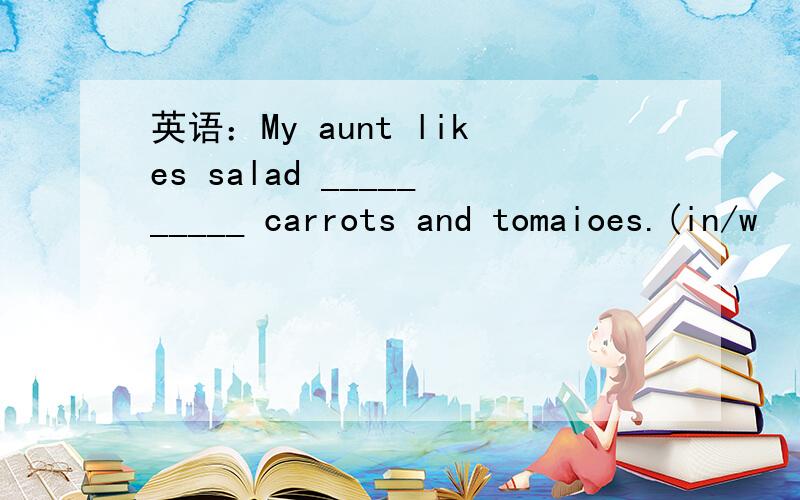 英语：My aunt likes salad __________ carrots and tomaioes.(in/w