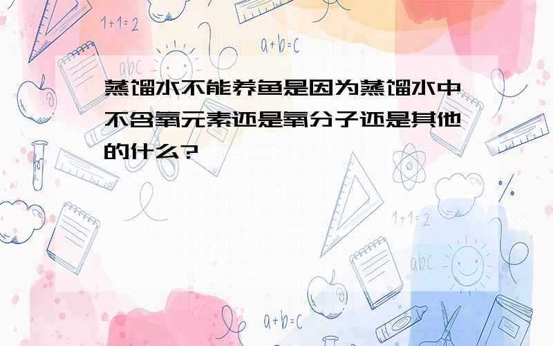 蒸馏水不能养鱼是因为蒸馏水中不含氧元素还是氧分子还是其他的什么?