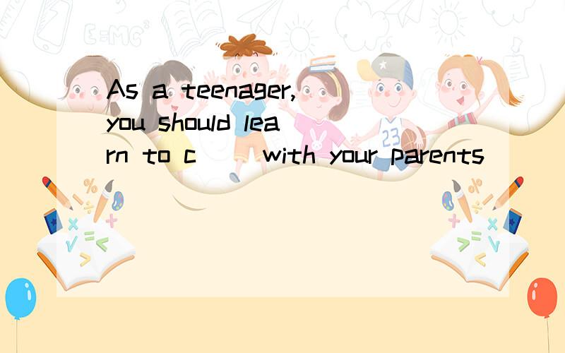 As a teenager,you should learn to c() with your parents