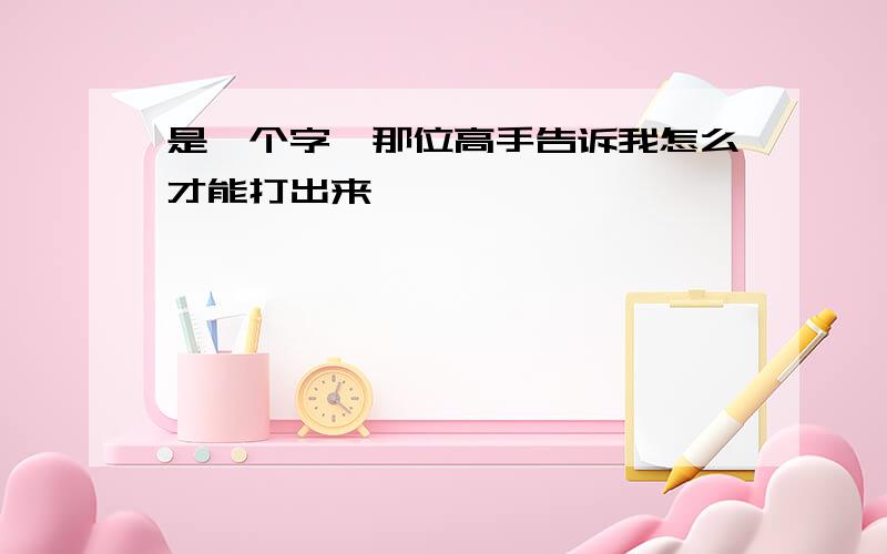 是一个字,那位高手告诉我怎么才能打出来,