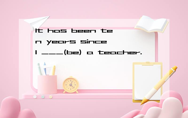 It has been ten years since I ___(be) a teacher.