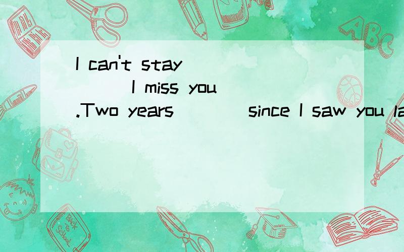 I can't stay_____I miss you .Two years____since I saw you la