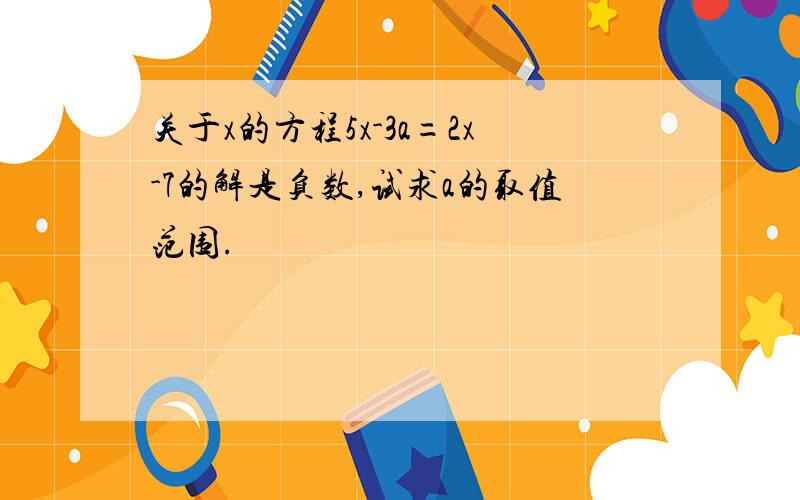 关于x的方程5x-3a=2x-7的解是负数,试求a的取值范围.