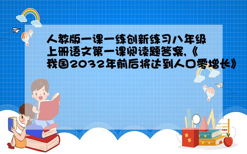 人教版一课一练创新练习八年级上册语文第一课阅读题答案,《我国2032年前后将达到人口零增长》