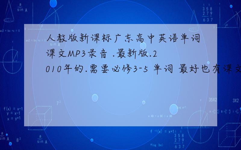 人教版新课标广东高中英语单词课文MP3录音 .最新版.2010年的.需要必修3-5 单词 最好也有课文 mp3