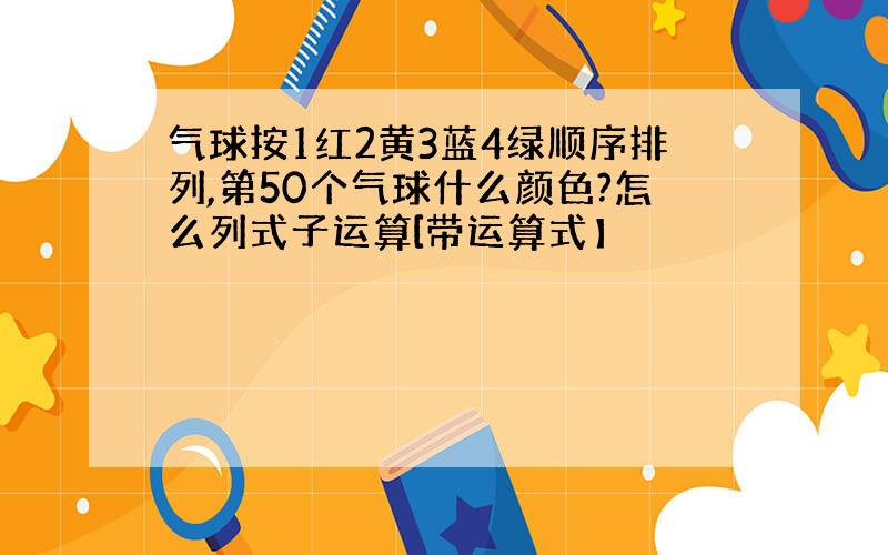 气球按1红2黄3蓝4绿顺序排列,第50个气球什么颜色?怎么列式子运算[带运算式】