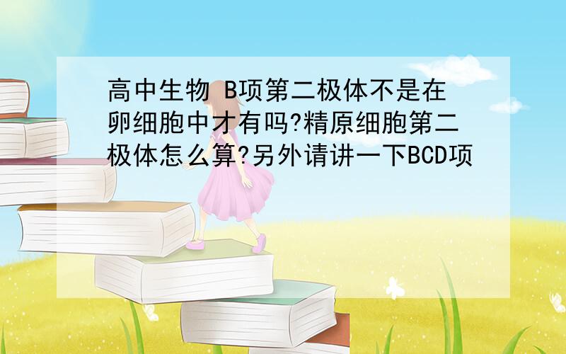 高中生物 B项第二极体不是在卵细胞中才有吗?精原细胞第二极体怎么算?另外请讲一下BCD项