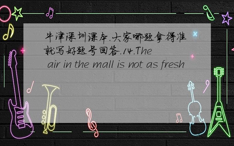 牛津深圳课本.大家哪题拿得准就写好题号回答.14.The air in the mall is not as fresh