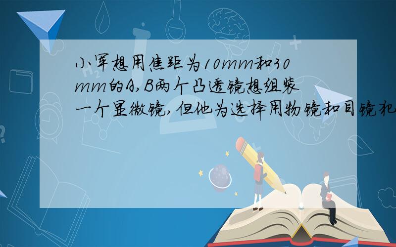 小军想用焦距为10mm和30mm的A,B两个凸透镜想组装一个显微镜,但他为选择用物镜和目镜犯了难,请你帮助他分析应如何合