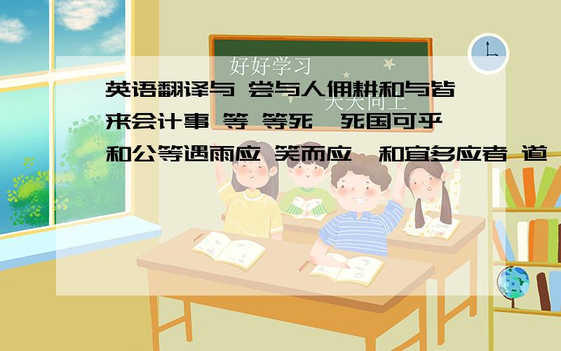 英语翻译与 尝与人佣耕和与皆来会计事 等 等死,死国可乎和公等遇雨应 笑而应曰和宜多应者 道 道不通和伐无道次 皆次当行