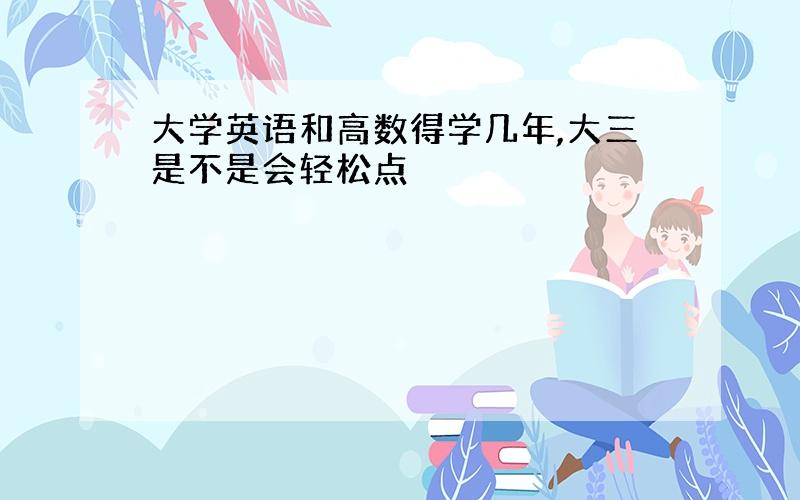 大学英语和高数得学几年,大三是不是会轻松点